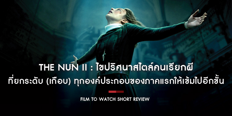 The Nun II : ไขปริศนาสไตล์คนเรียกผี ที่ยกระดับ (เกือบ) ทุกองค์ประกอบของภาคแรกให้เข้มไปอีกขั้น | Film to Watch Short Review